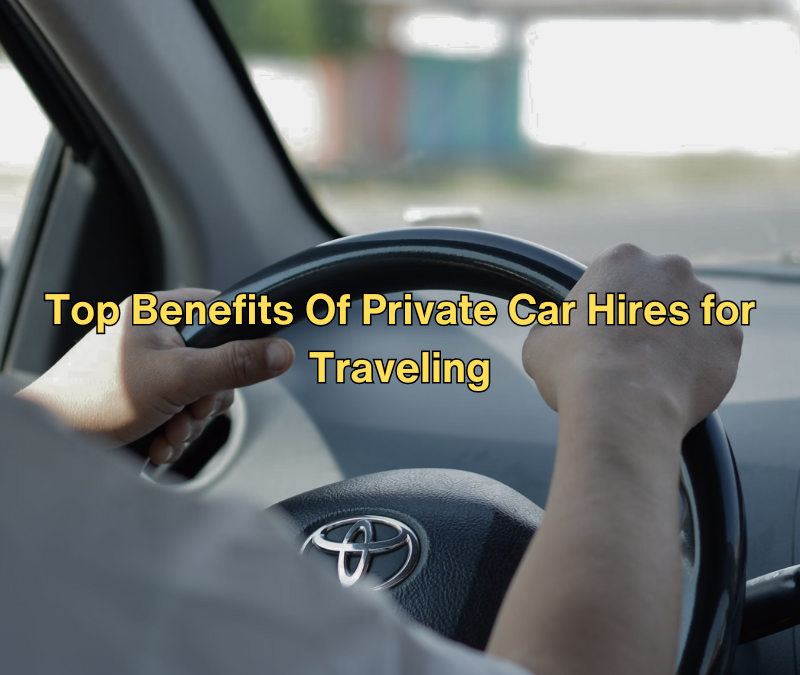 Top Benefits Of Private Car Hires for Traveling